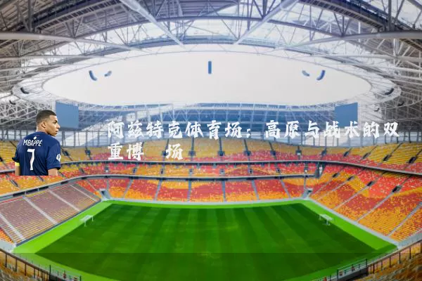 阿兹特克体育场：高原与战术的双重博弈场