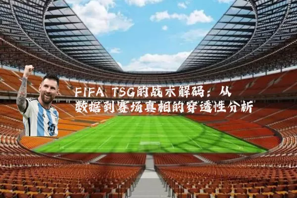 FIFA TSG的战术解码：从数据到赛场真相的穿透性分析