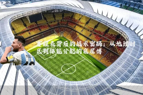 赛程表背后的战术密码:从地理时区到体能分配的底层博弈