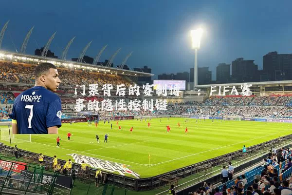 门票背后的赛制博弈:FIFA赛事的隐性控制链