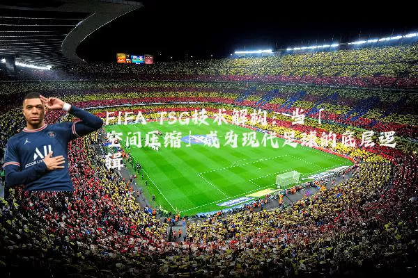 FIFA TSG技术解构：当「空间压缩」成为现代足球的底层逻辑