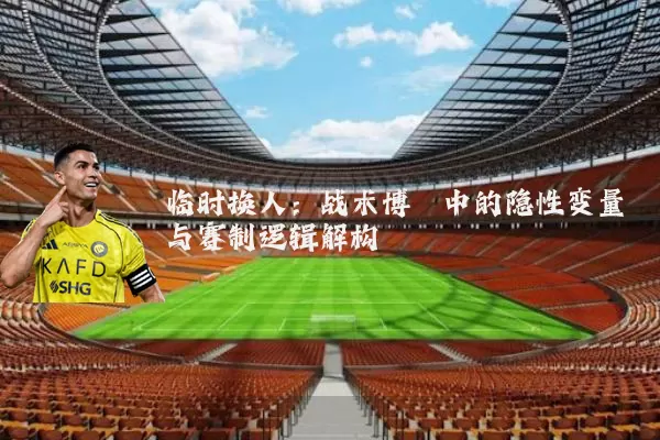 临时换人:战术博弈中的隐性变量与赛制逻辑解构