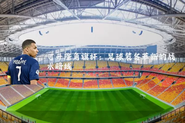 可升降角旗杆：足球装备革新的战术暗线