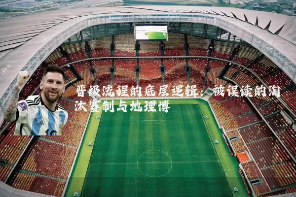 晋级流程的底层逻辑：被误读的淘汰赛制与地理博弈