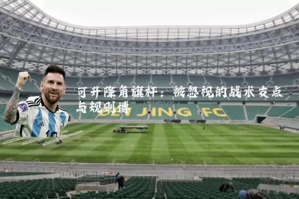 可升降角旗杆:被忽视的战术支点与规则博弈