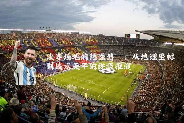 决赛场地的隐性博弈：从地理坐标到战术天平的终极推演