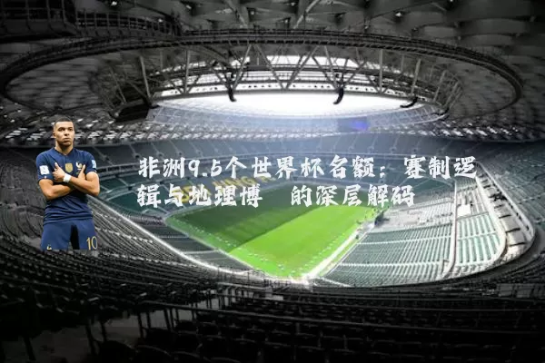 非洲9.5个世界杯名额：赛制逻辑与地理博弈的深层解码